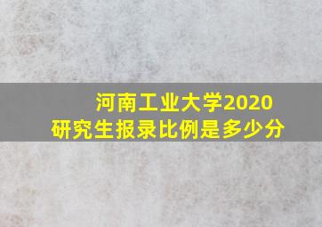 河南工业大学2020研究生报录比例是多少分