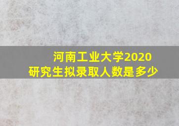 河南工业大学2020研究生拟录取人数是多少