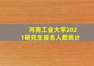 河南工业大学2021研究生报名人数统计