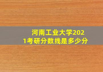 河南工业大学2021考研分数线是多少分