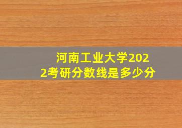 河南工业大学2022考研分数线是多少分