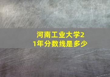 河南工业大学21年分数线是多少