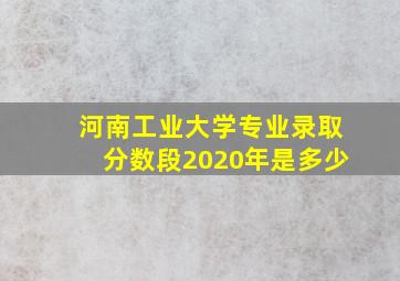 河南工业大学专业录取分数段2020年是多少