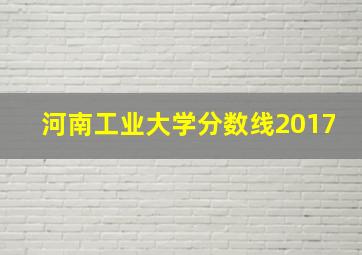 河南工业大学分数线2017