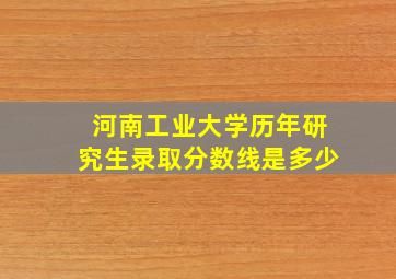 河南工业大学历年研究生录取分数线是多少