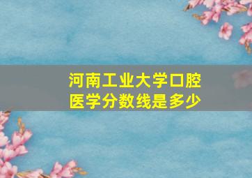 河南工业大学口腔医学分数线是多少