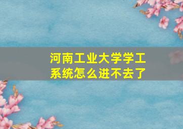 河南工业大学学工系统怎么进不去了