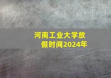 河南工业大学放假时间2024年