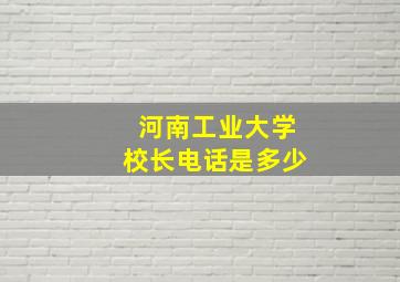 河南工业大学校长电话是多少