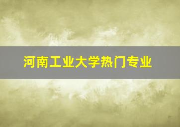 河南工业大学热门专业