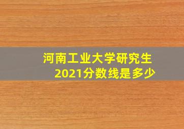 河南工业大学研究生2021分数线是多少