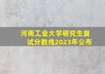 河南工业大学研究生复试分数线2023年公布