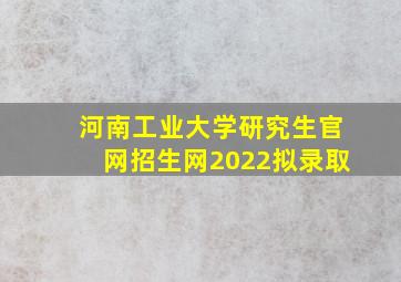 河南工业大学研究生官网招生网2022拟录取