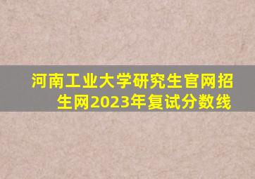 河南工业大学研究生官网招生网2023年复试分数线