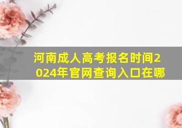 河南成人高考报名时间2024年官网查询入口在哪