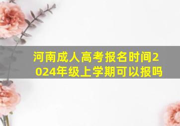 河南成人高考报名时间2024年级上学期可以报吗