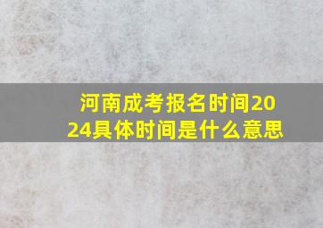 河南成考报名时间2024具体时间是什么意思