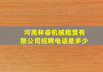 河南林睿机械租赁有限公司招聘电话是多少