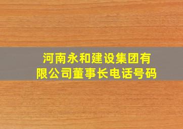 河南永和建设集团有限公司董事长电话号码