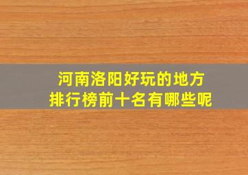 河南洛阳好玩的地方排行榜前十名有哪些呢