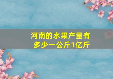 河南的水果产量有多少一公斤1亿斤