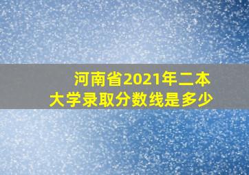 河南省2021年二本大学录取分数线是多少