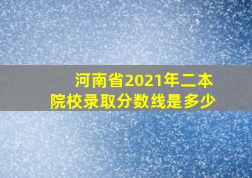 河南省2021年二本院校录取分数线是多少