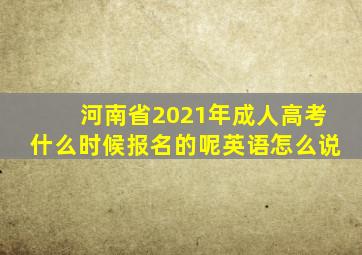 河南省2021年成人高考什么时候报名的呢英语怎么说