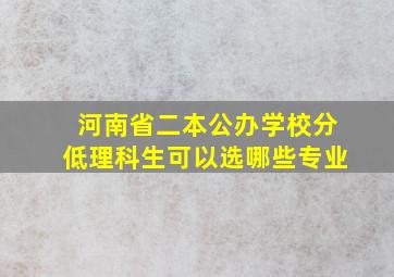 河南省二本公办学校分低理科生可以选哪些专业