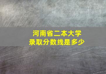 河南省二本大学录取分数线是多少