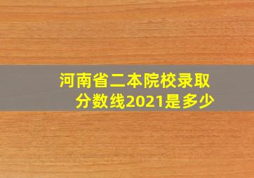 河南省二本院校录取分数线2021是多少