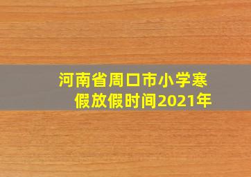 河南省周口市小学寒假放假时间2021年