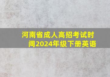 河南省成人高招考试时间2024年级下册英语