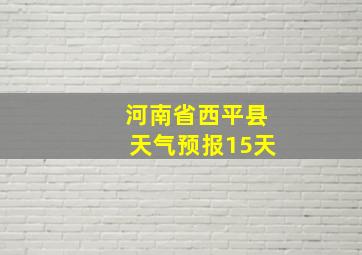 河南省西平县天气预报15天