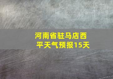 河南省驻马店西平天气预报15天