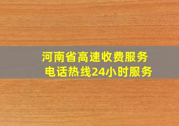 河南省高速收费服务电话热线24小时服务