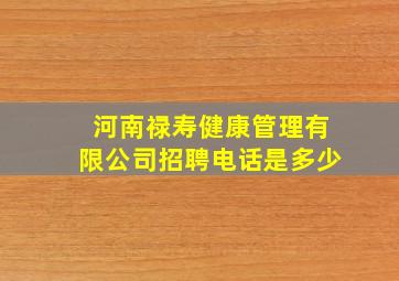 河南禄寿健康管理有限公司招聘电话是多少