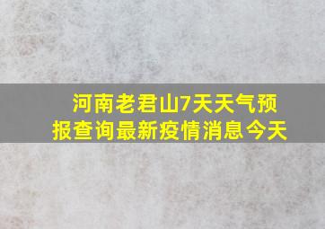 河南老君山7天天气预报查询最新疫情消息今天