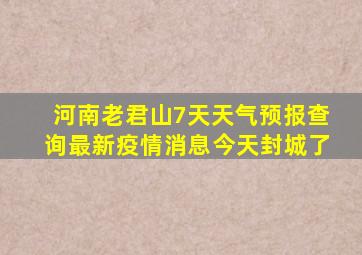 河南老君山7天天气预报查询最新疫情消息今天封城了