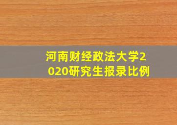 河南财经政法大学2020研究生报录比例