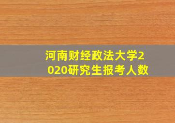 河南财经政法大学2020研究生报考人数