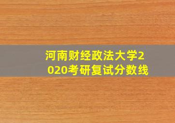 河南财经政法大学2020考研复试分数线