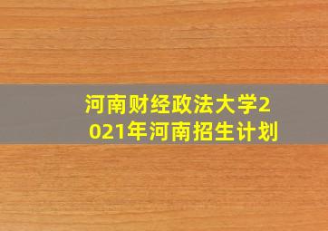 河南财经政法大学2021年河南招生计划