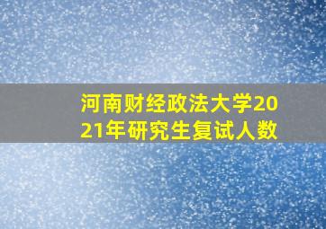 河南财经政法大学2021年研究生复试人数