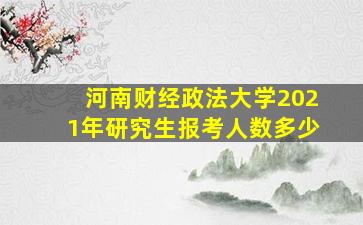 河南财经政法大学2021年研究生报考人数多少