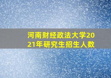 河南财经政法大学2021年研究生招生人数