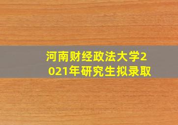 河南财经政法大学2021年研究生拟录取