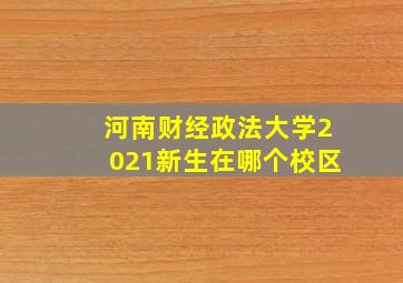 河南财经政法大学2021新生在哪个校区