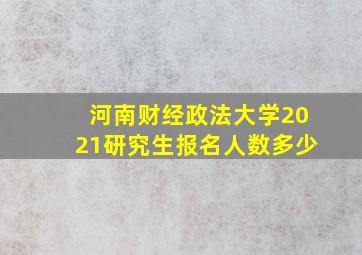 河南财经政法大学2021研究生报名人数多少