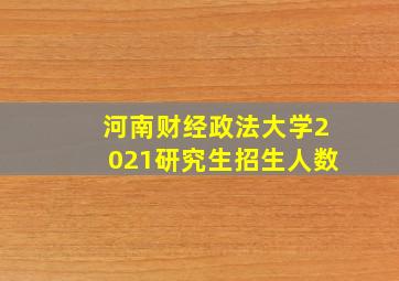 河南财经政法大学2021研究生招生人数